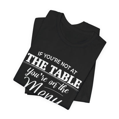 If You're Not at the Table, You're on the Menu - Sarcastic Statement Tee